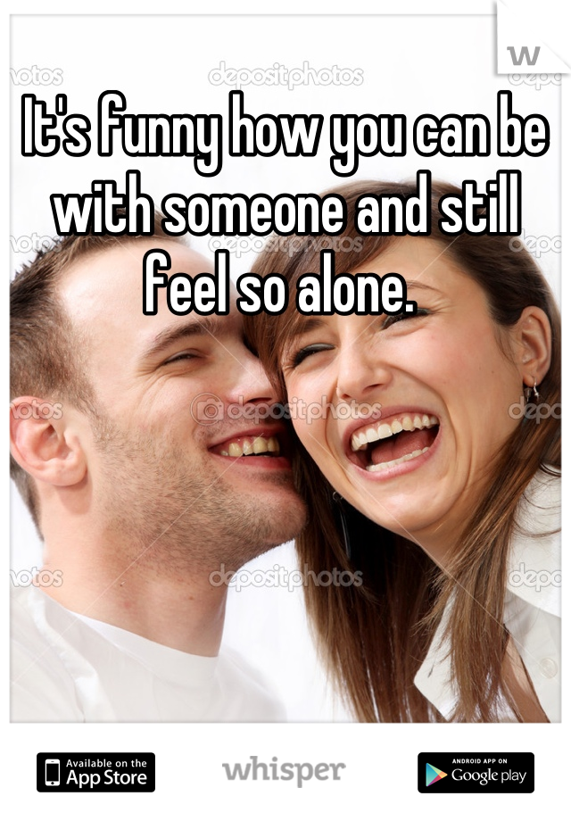 It's funny how you can be with someone and still feel so alone. 