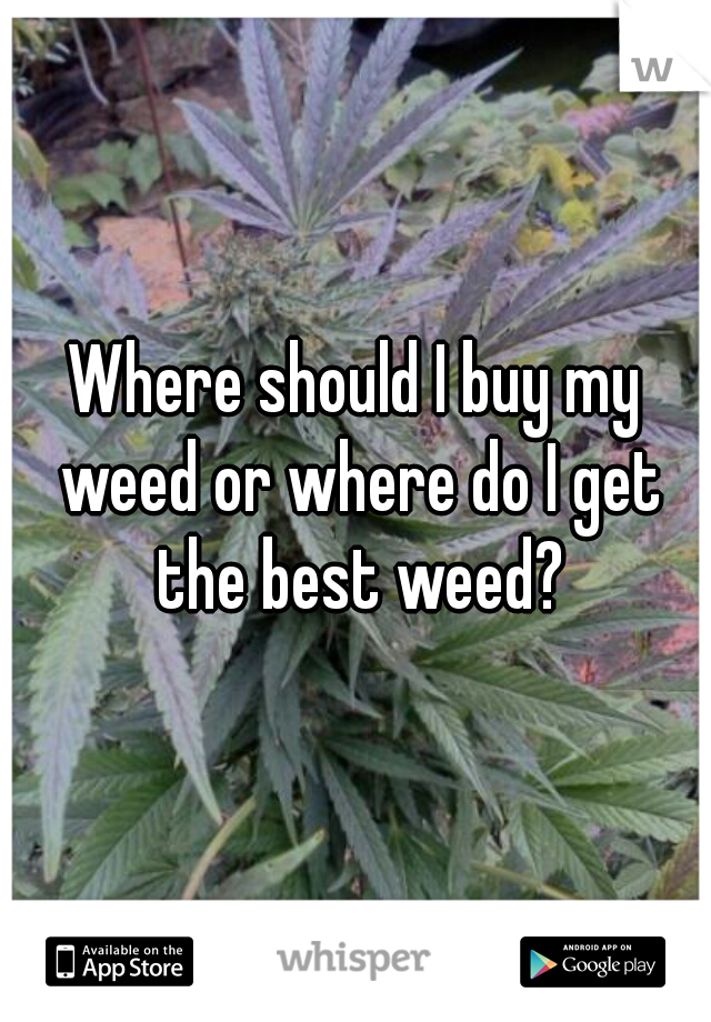 Where should I buy my weed or where do I get the best weed?