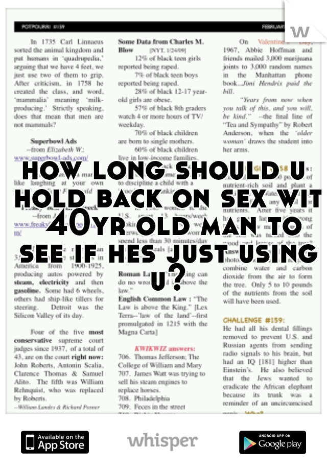 how long should u hold back on sex wit  40yr old man to see if hes just using u?