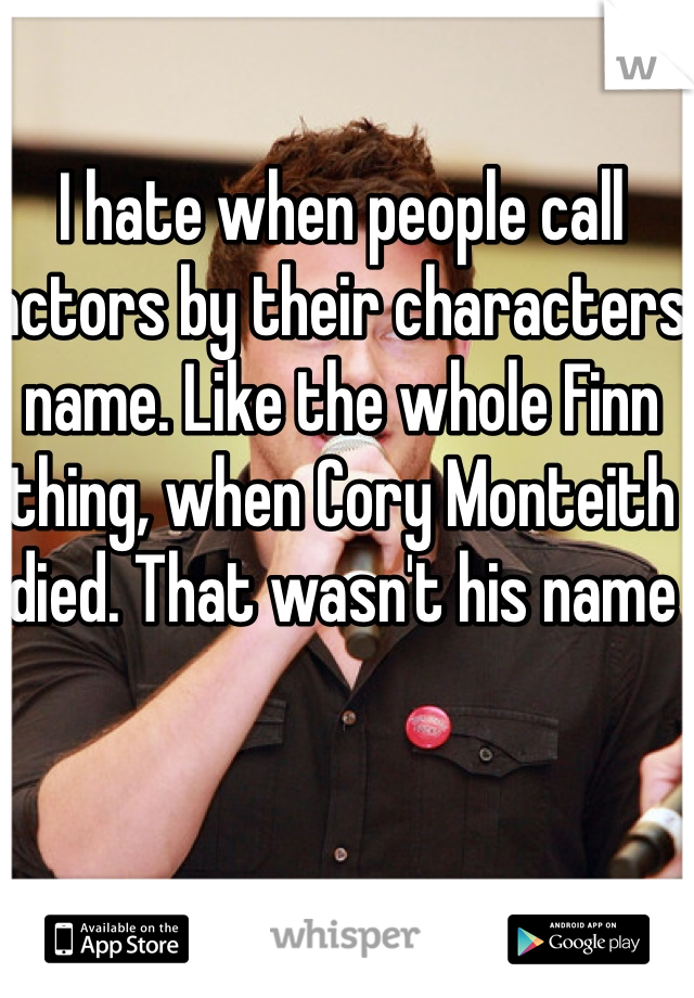 I hate when people call actors by their characters name. Like the whole Finn thing, when Cory Monteith died. That wasn't his name