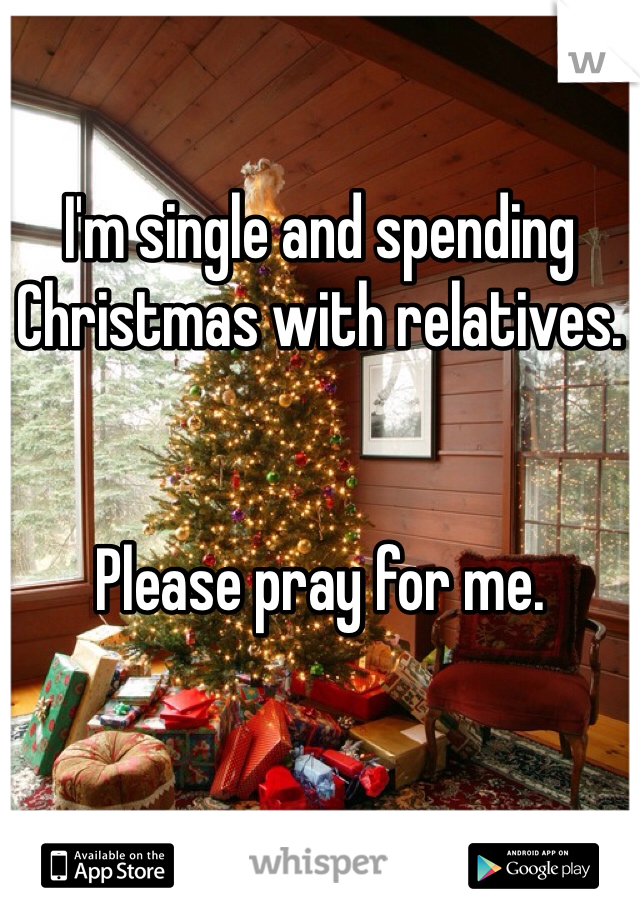 I'm single and spending Christmas with relatives. 


Please pray for me. 