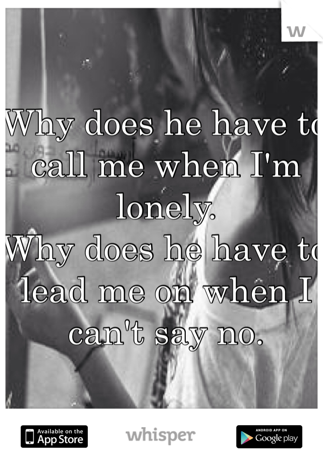 Why does he have to call me when I'm lonely.
Why does he have to lead me on when I can't say no. 
