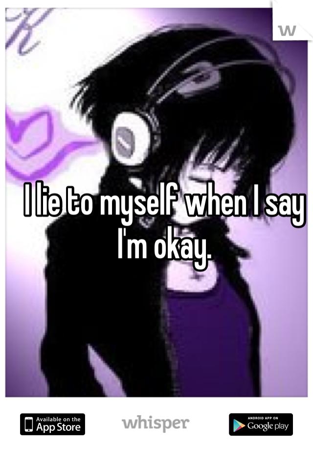 I lie to myself when I say I'm okay.