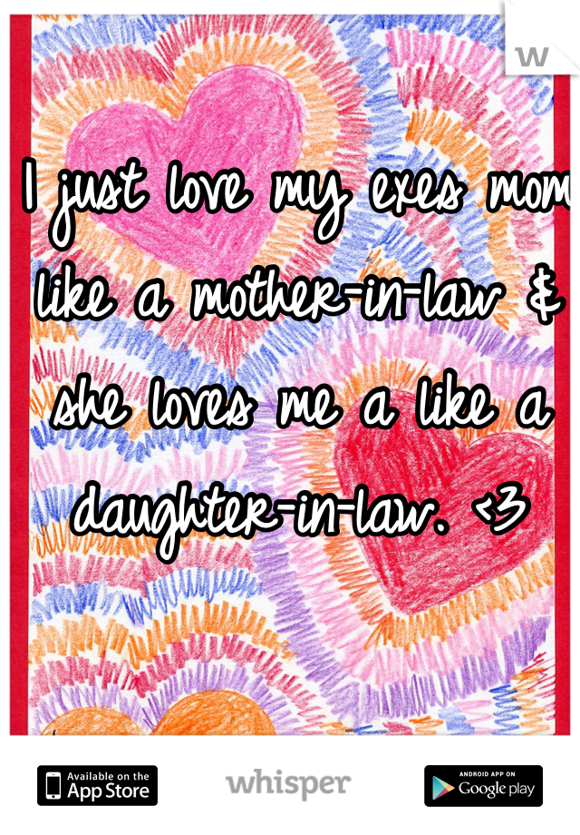 I just love my exes mom like a mother-in-law & she loves me a like a daughter-in-law. <3