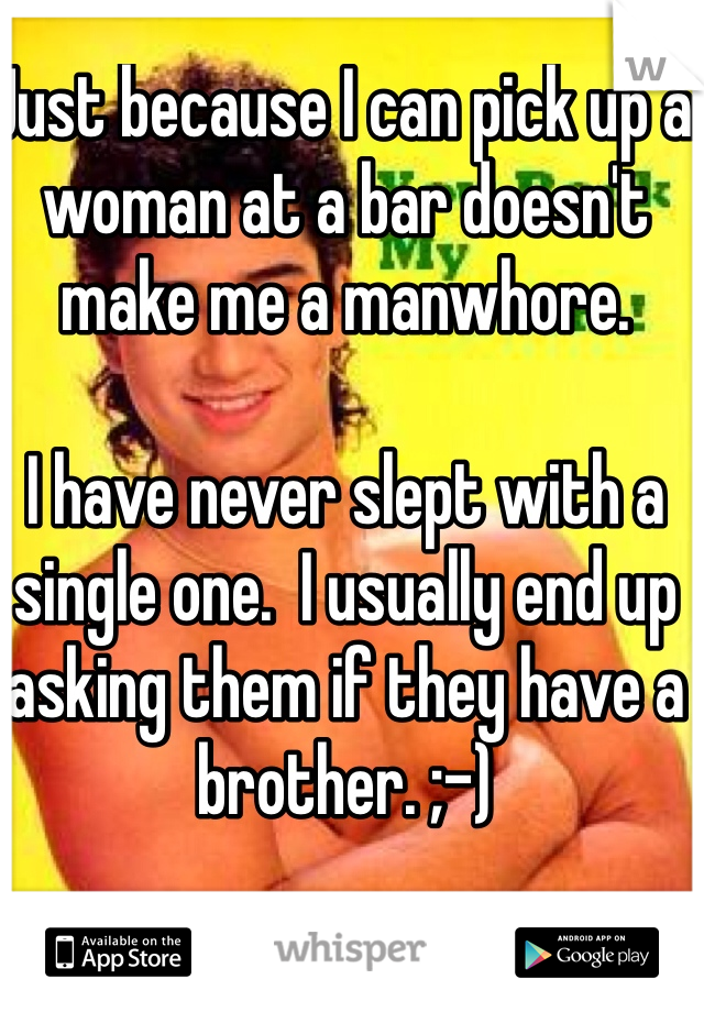Just because I can pick up a woman at a bar doesn't make me a manwhore.

I have never slept with a single one.  I usually end up asking them if they have a brother. ;-)