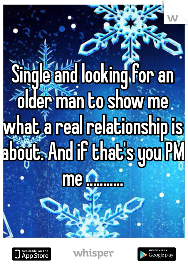Single and looking for an older man to show me what a real relationship is about. And if that's you PM me ...........