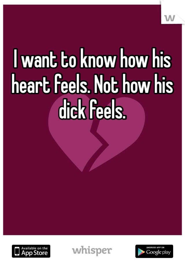 I want to know how his heart feels. Not how his dick feels. 