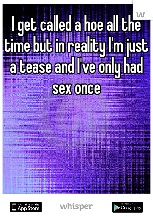 I get called a hoe all the time but in reality I'm just a tease and I've only had sex once 