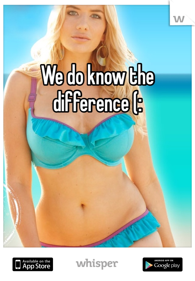 We do know the difference (: 