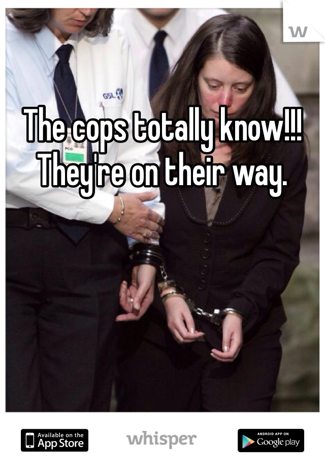 The cops totally know!!!  They're on their way.