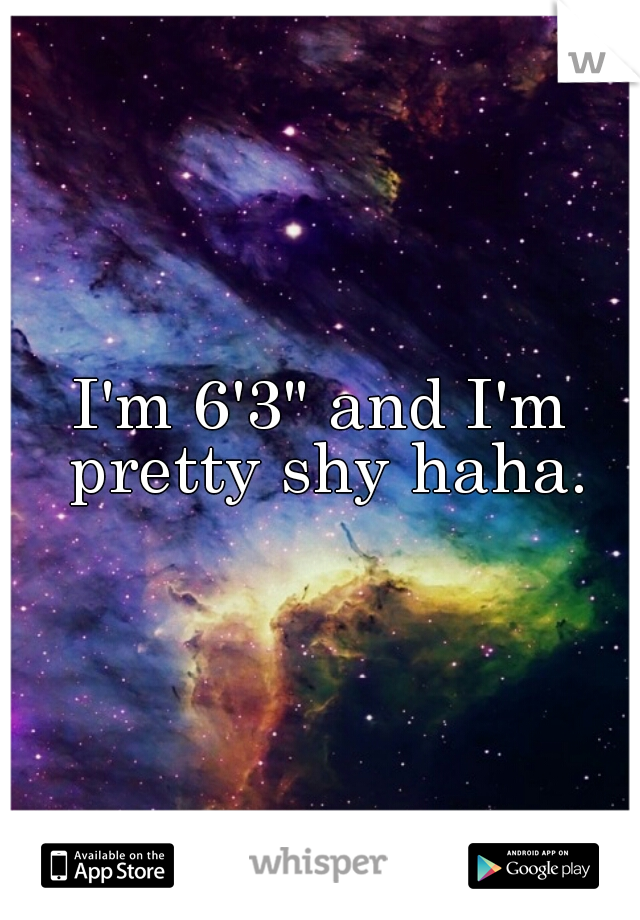 I'm 6'3" and I'm pretty shy haha.