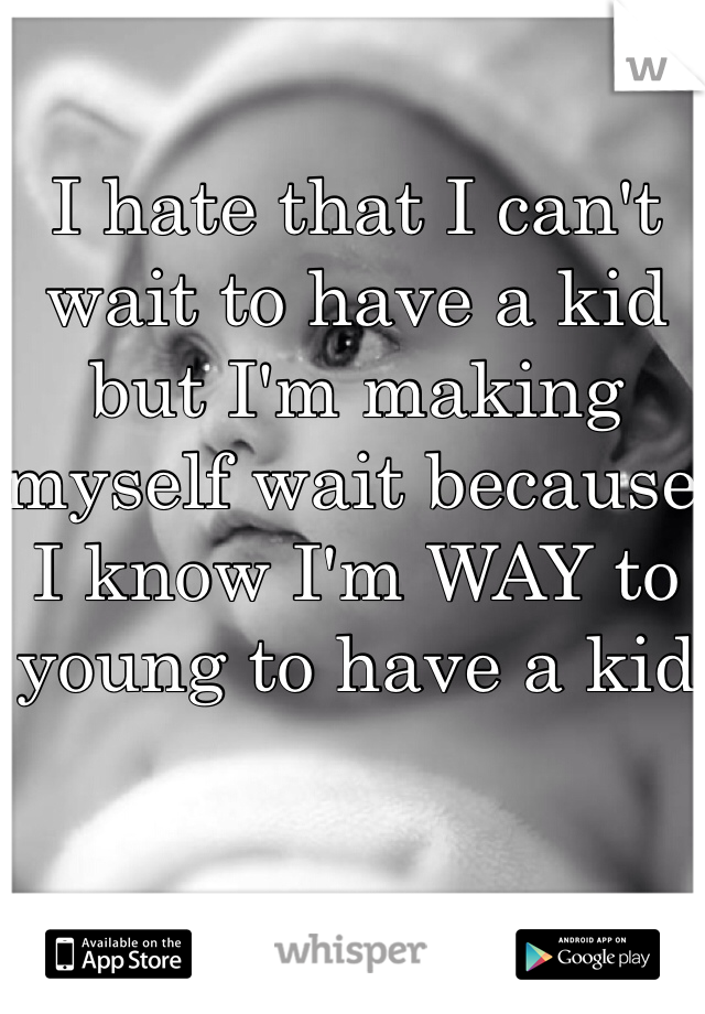 I hate that I can't wait to have a kid but I'm making myself wait because I know I'm WAY to young to have a kid 