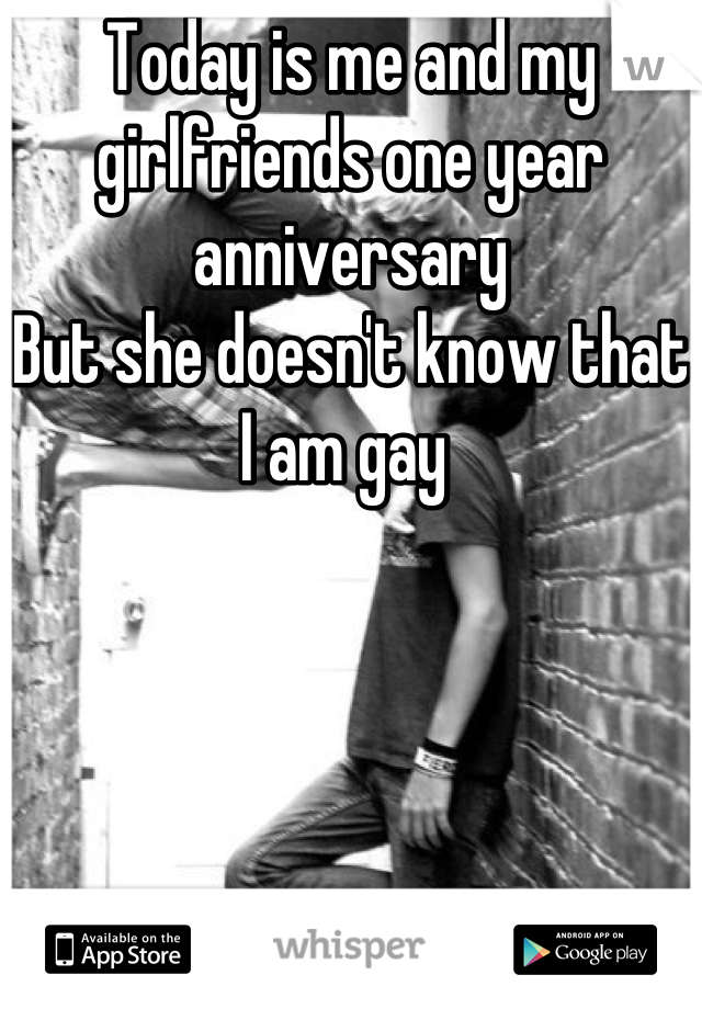 Today is me and my girlfriends one year anniversary 
But she doesn't know that I am gay 