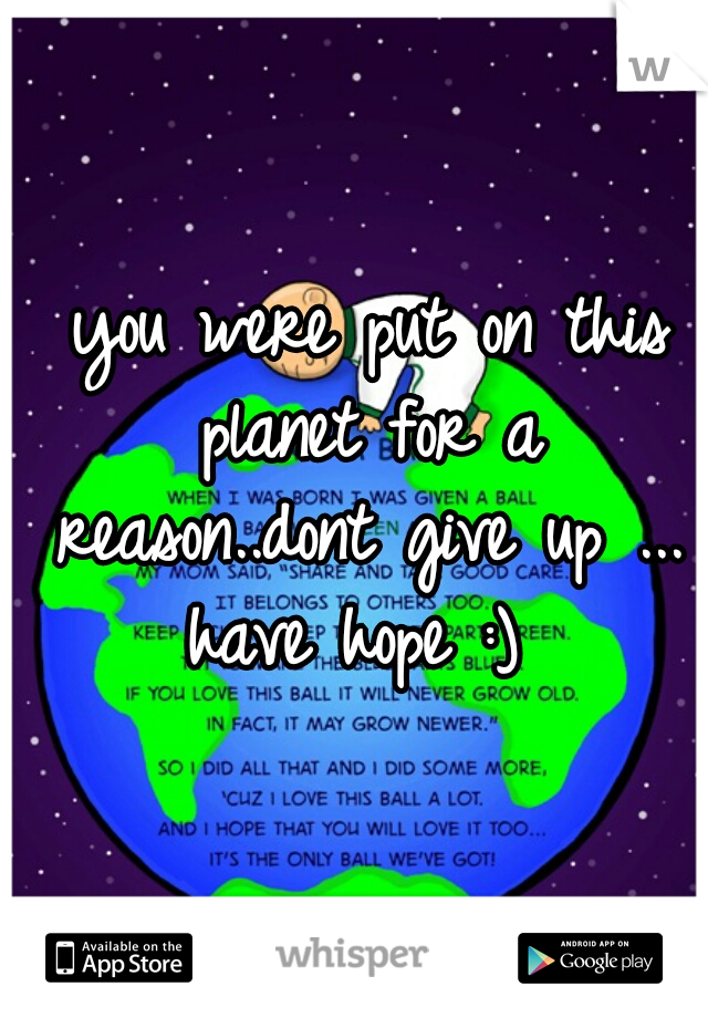  you were put on this planet for a reason..dont give up ...
have hope :)