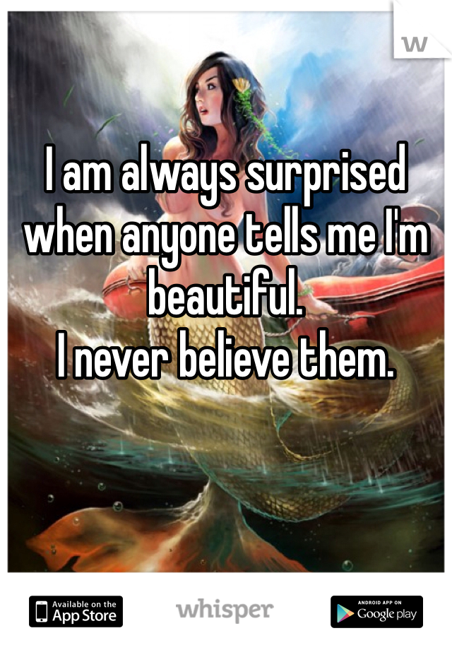 I am always surprised when anyone tells me I'm beautiful. 
I never believe them. 