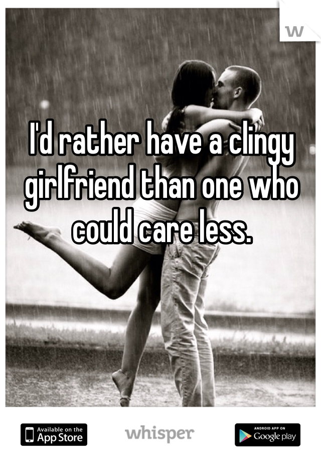 I'd rather have a clingy girlfriend than one who could care less. 