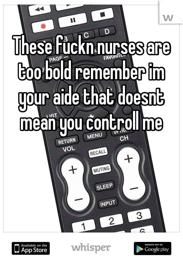 These fuckn nurses are too bold remember im your aide that doesnt mean you controll me