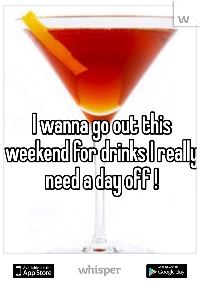 I wanna go out this weekend for drinks I really need a day off !