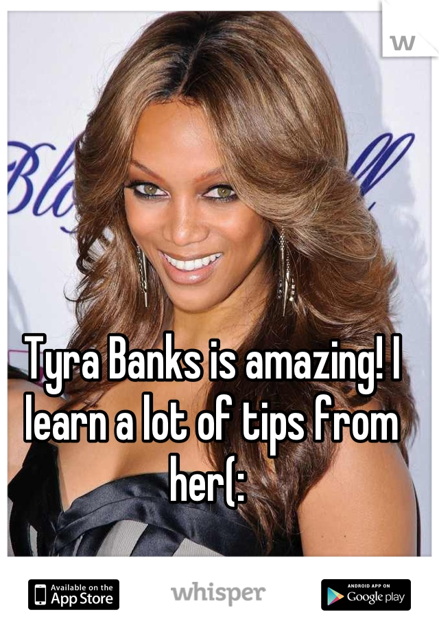 Tyra Banks is amazing! I learn a lot of tips from her(: 
