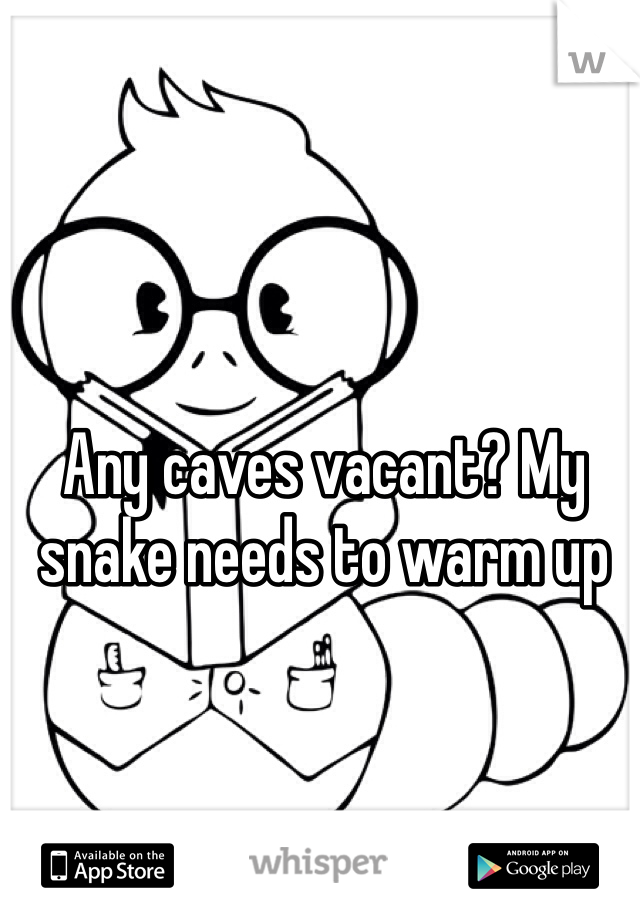 Any caves vacant? My snake needs to warm up 
