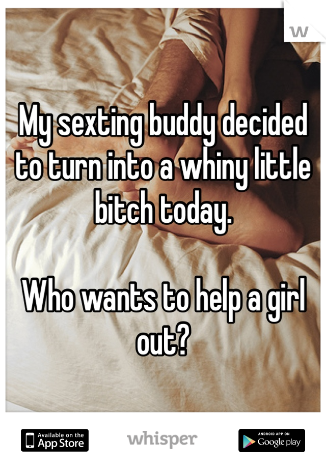 My sexting buddy decided to turn into a whiny little bitch today.

Who wants to help a girl out?
