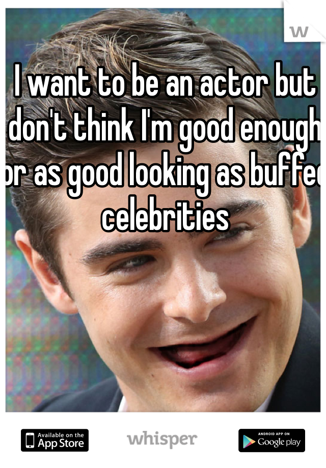 I want to be an actor but don't think I'm good enough or as good looking as buffed celebrities 