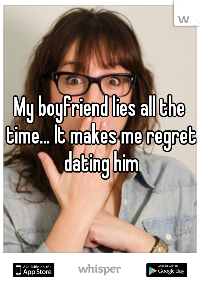 My boyfriend lies all the time... It makes me regret dating him