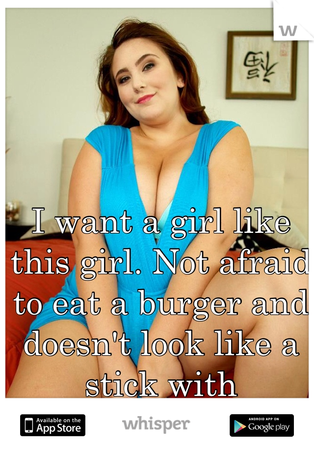 I want a girl like this girl. Not afraid to eat a burger and doesn't look like a stick with personality. 
