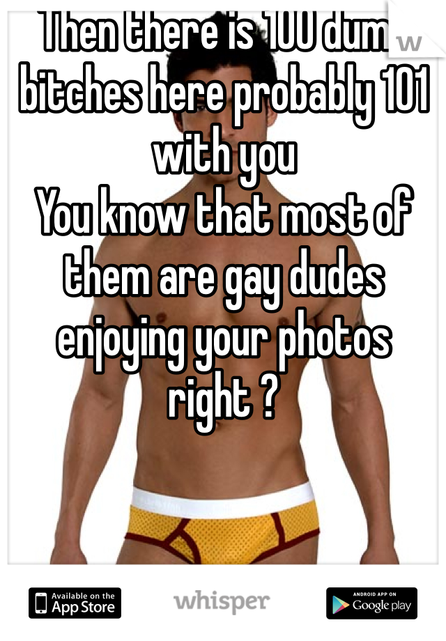 Then there is 100 dumb bitches here probably 101 with you 
You know that most of them are gay dudes enjoying your photos right ?
