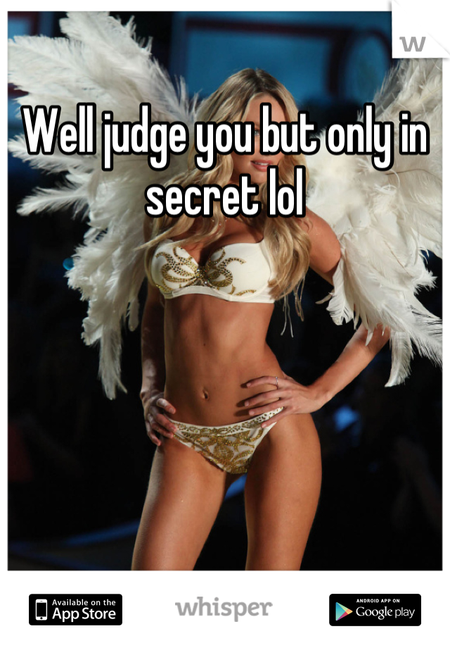 Well judge you but only in secret lol