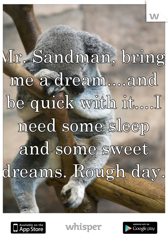 Mr. Sandman, bring me a dream....and be quick with it....I need some sleep and some sweet dreams. Rough day.