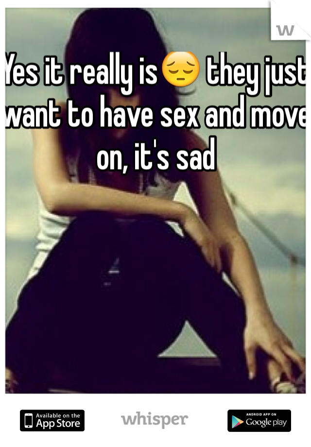 Yes it really is😔 they just want to have sex and move on, it's sad 