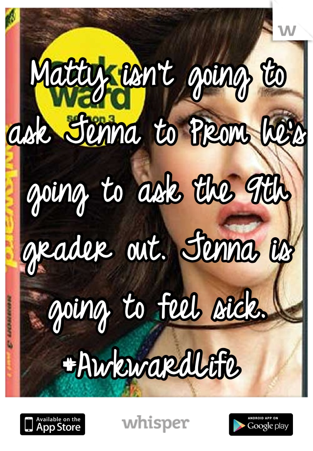 Matty isn't going to ask Jenna to Prom he's going to ask the 9th grader out. Jenna is going to feel sick. #AwkwardLife 