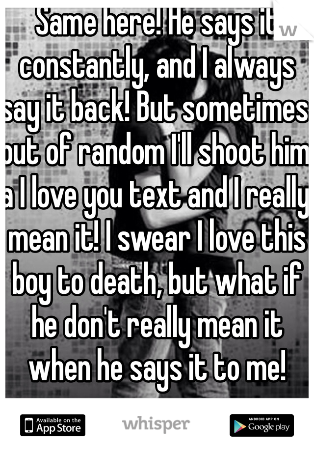 Same here! He says it constantly, and I always say it back! But sometimes out of random I'll shoot him a I love you text and I really mean it! I swear I love this boy to death, but what if he don't really mean it when he says it to me! 
