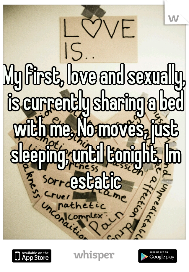 My first, love and sexually, is currently sharing a bed with me. No moves, just sleeping, until tonight. Im estatic