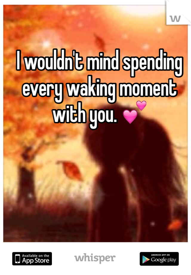 I wouldn't mind spending every waking moment with you. 💕
