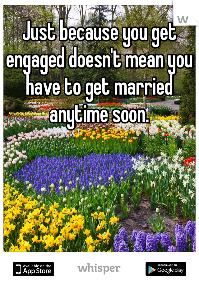 Just because you get engaged doesn't mean you have to get married anytime soon. 