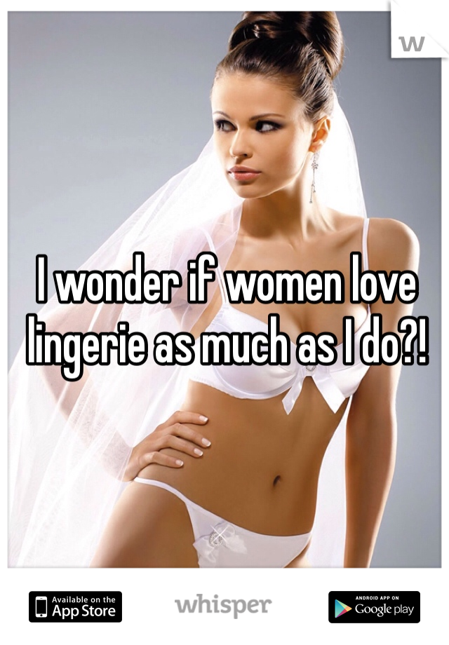 I wonder if women love lingerie as much as I do?!