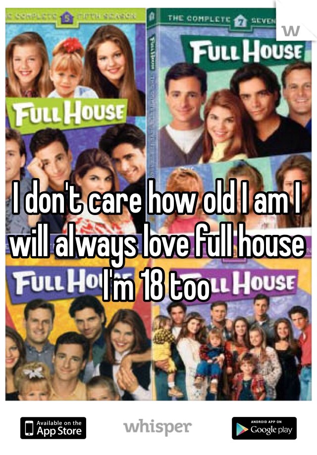 I don't care how old I am I will always love full house
I'm 18 too
