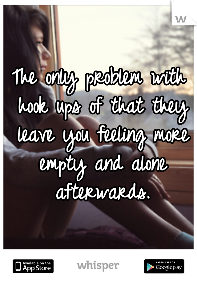 The only problem with hook ups of that they leave you feeling more empty and alone afterwards.