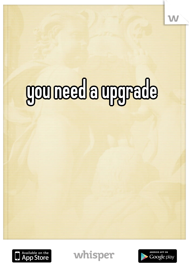 you need a upgrade 