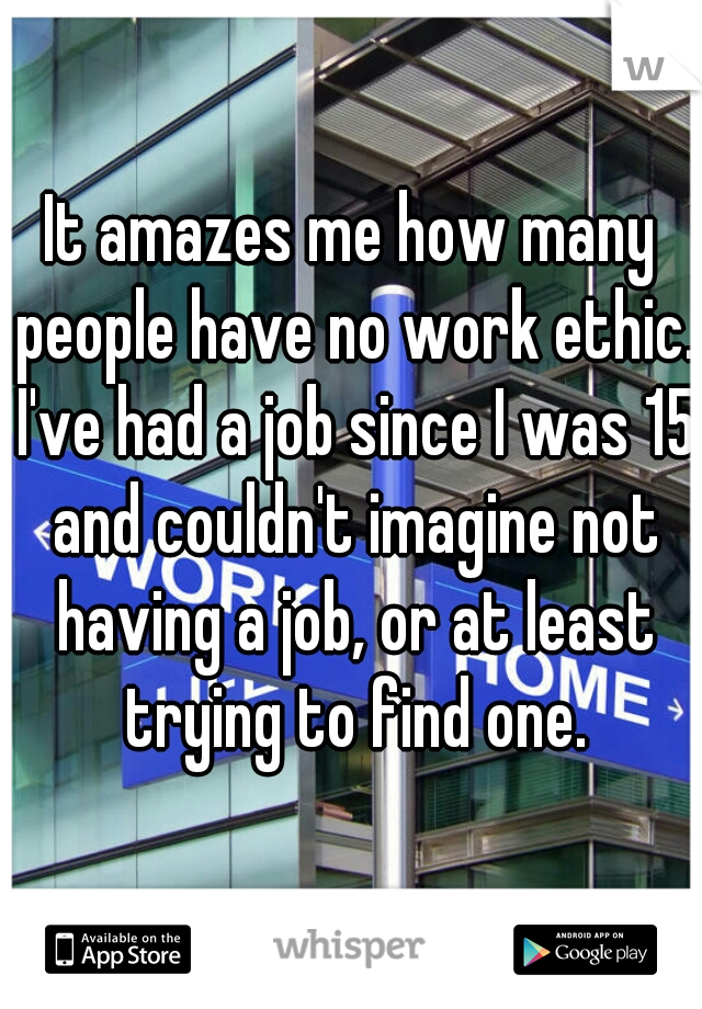 It amazes me how many people have no work ethic. I've had a job since I was 15 and couldn't imagine not having a job, or at least trying to find one.
