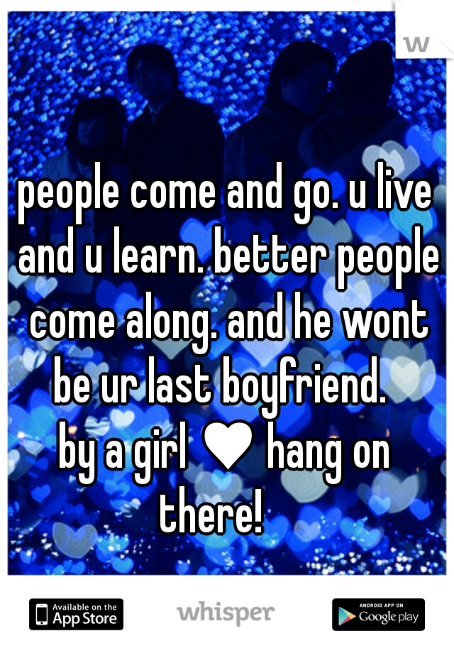 people come and go. u live
 and u learn. better people
 come along. and he wont
 be ur last boyfriend.  
by a girl ♥ hang on
 there!    
