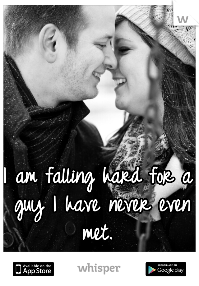 I am falling hard for a guy I have never even met. 