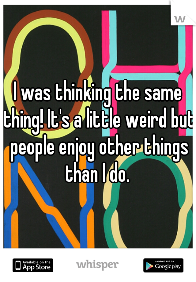 I was thinking the same thing! It's a little weird but people enjoy other things than I do. 