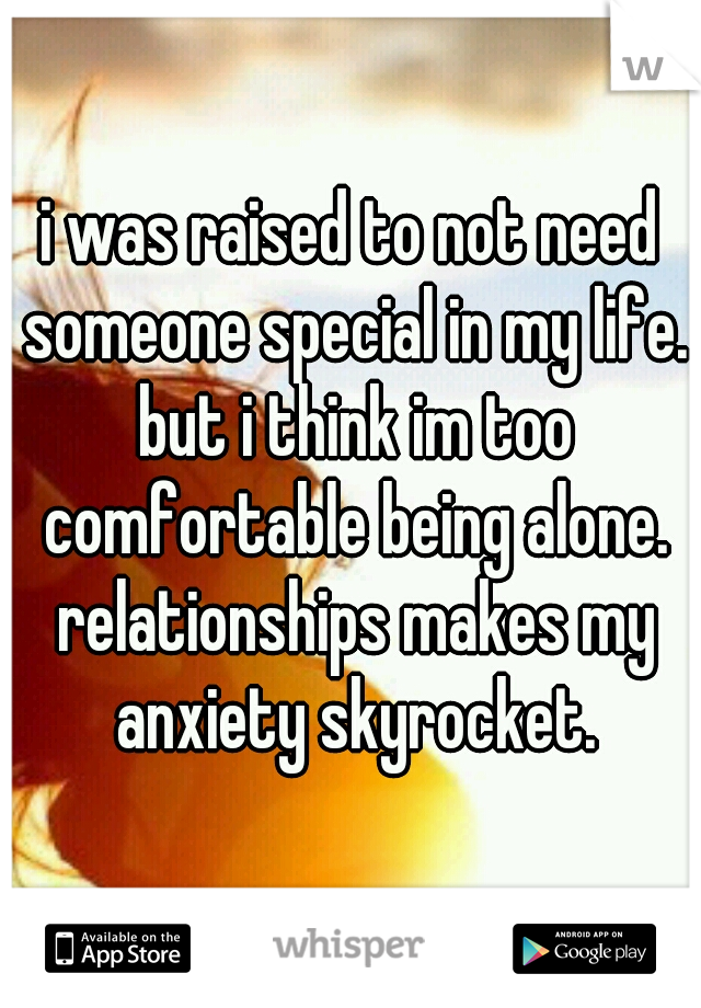 i was raised to not need someone special in my life. but i think im too comfortable being alone. relationships makes my anxiety skyrocket.