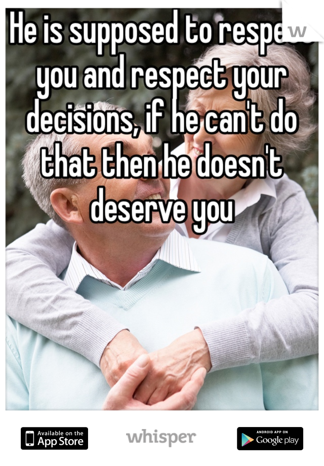 He is supposed to respect you and respect your decisions, if he can't do that then he doesn't deserve you