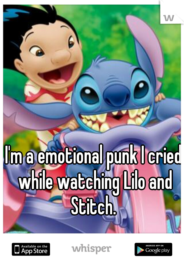 I'm a emotional punk I cried while watching Lilo and Stitch. 