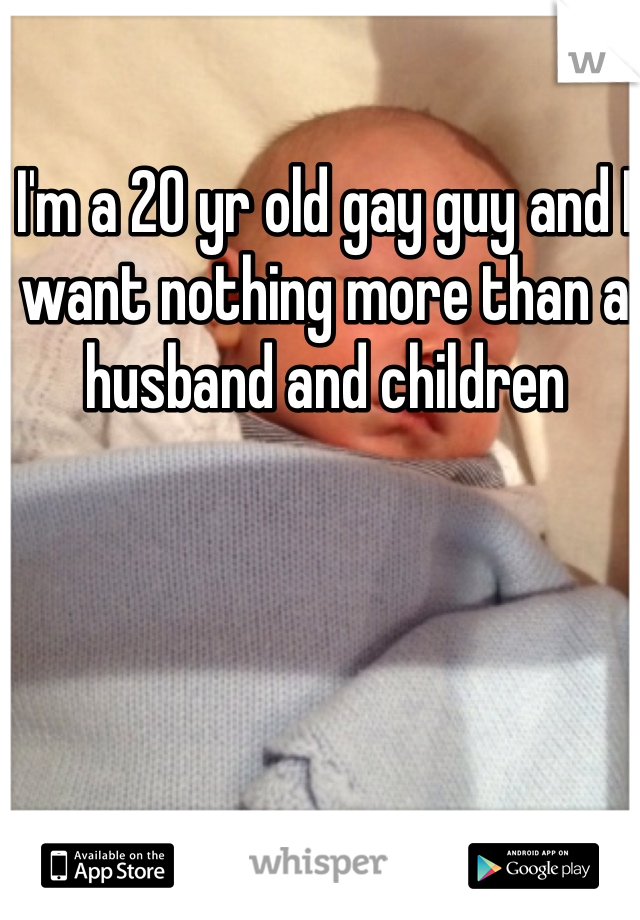 I'm a 20 yr old gay guy and I want nothing more than a husband and children