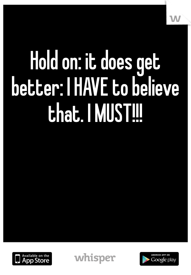 Hold on: it does get better: I HAVE to believe that. I MUST!!!